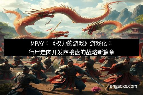 MPAY：《权力的游戏》游戏化：行尸走肉开发商接盘的战略新篇章