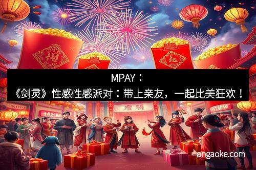 MPAY：《剑灵》性感性感派对：带上亲友，一起比美狂欢！